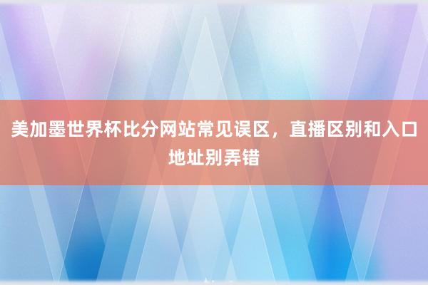 美加墨世界杯比分网站常见误区,直播区别和入口地址别弄错