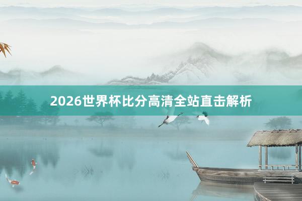 2026世界杯比分高清全站直击解析