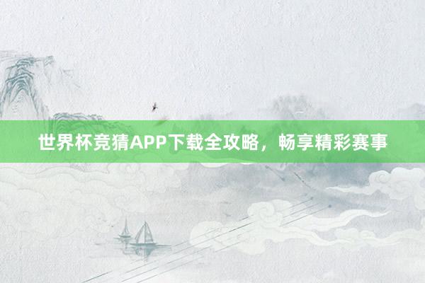 世界杯竞猜APP下载全攻略，畅享精彩赛事