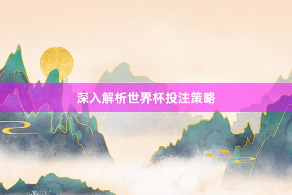 深入解析世界杯投注策略
