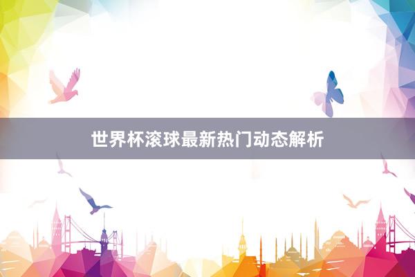 世界杯滚球最新热门动态解析