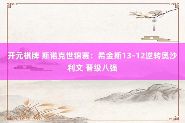 开元棋牌 斯诺克世锦赛:希金斯13-12逆转奥沙利文 晋级八强