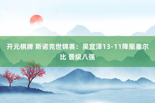 开元棋牌 斯诺克世锦赛:吴宜泽13-11降服塞尔比 晋级八强